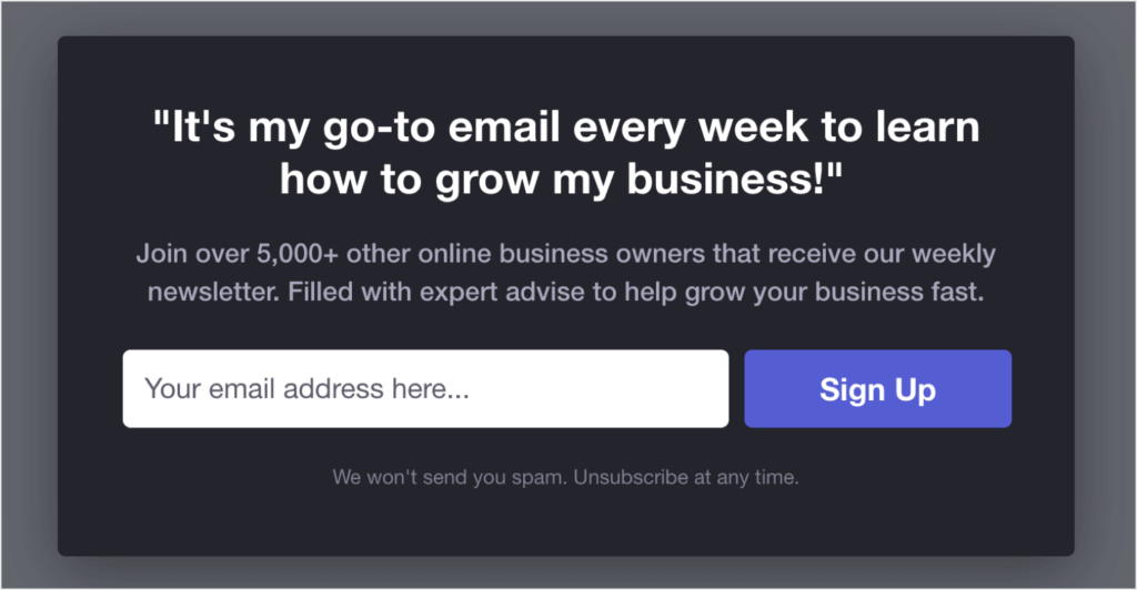optinmonster-email-newsletter-popup-example - OptinMonster OptinMonster popup template with this quote as the heading: "It's my go-to email every week to learn how to grow my business!" The text reads "Join over 5,000+ other online business owners that receive our weekly newsletter. Filled with expert advise to help grow your business fast."
Then there's a field to enter an email address an a button that says "Sign Up."